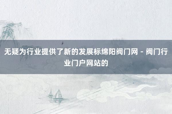 无疑为行业提供了新的发展标绵阳阀门网 - 阀门行业门户网站的
