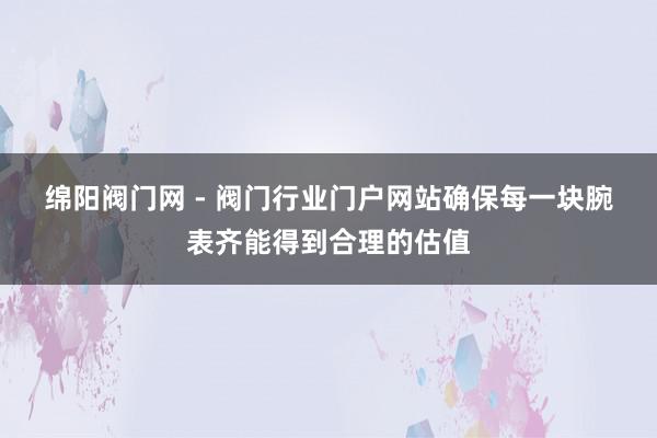绵阳阀门网 - 阀门行业门户网站﻿确保每一块腕表齐能得到合理的估值